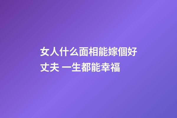 女人什么面相能嫁個好丈夫 一生都能幸福